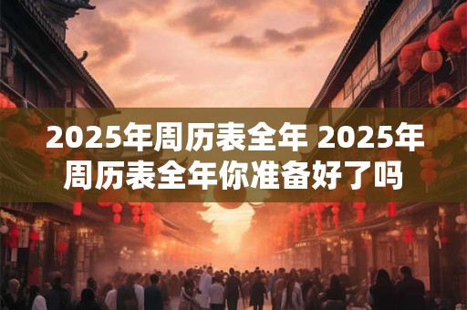 2025年周历表全年 2025年周历表全年你准备好了吗
