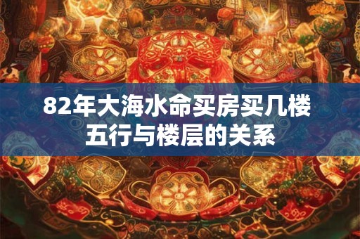 82年大海水命买房买几楼 五行与楼层的关系