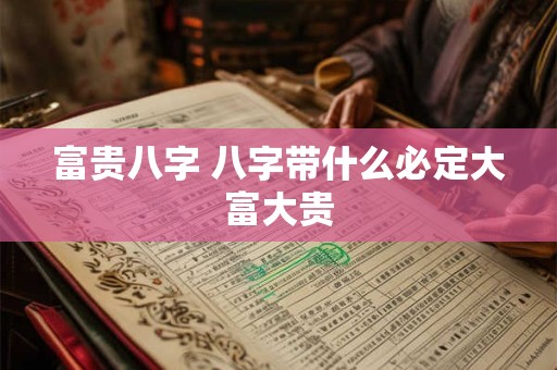 富贵八字 八字带什么必定大富大贵 富贵八字 八字带什么必定大富大贵