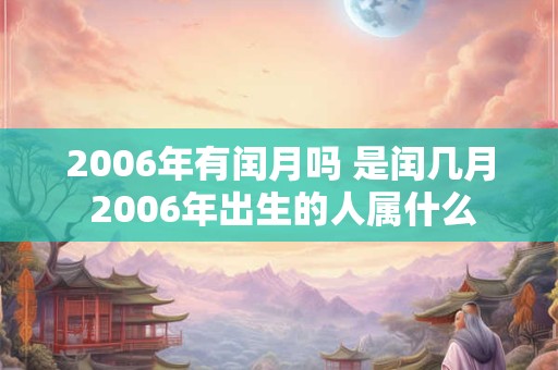 2006年有闰月吗 是闰几月 2006年出生的人属什么