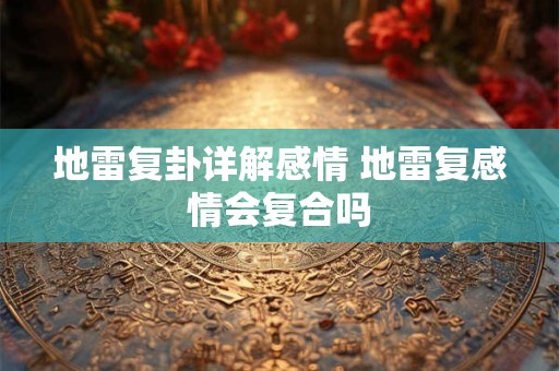 地雷复卦详解感情 地雷复感情会复合吗