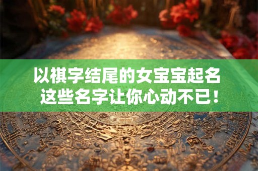 以祺字结尾的女宝宝起名 这些名字让你心动不已！