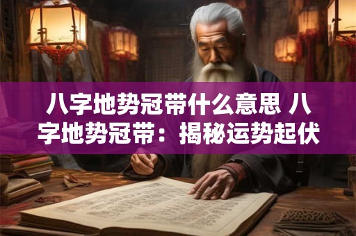 八字地势冠带什么意思 八字地势冠带：揭秘运势起伏的奥秘