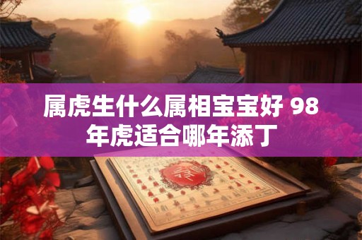 属虎生什么属相宝宝好 98年虎适合哪年添丁