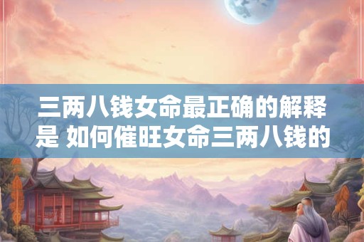 三两八钱女命最正确的解释是 如何催旺女命三两八钱的气场