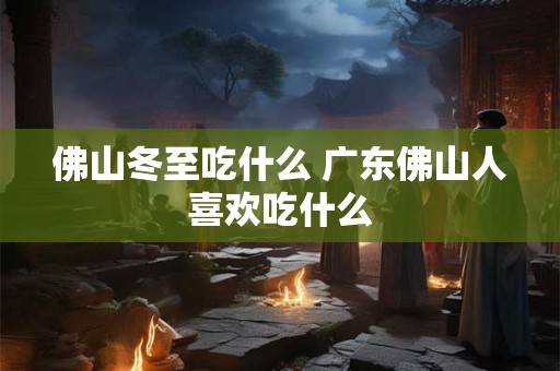 佛山冬至吃什么 广东佛山人喜欢吃什么