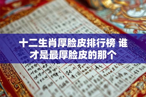 十二生肖厚脸皮排行榜 谁才是最厚脸皮的那个