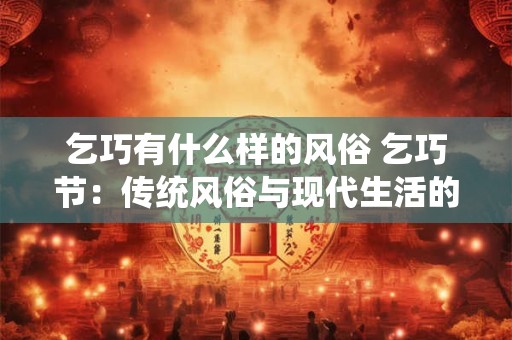 乞巧有什么样的风俗 乞巧节：传统风俗与现代生活的融合