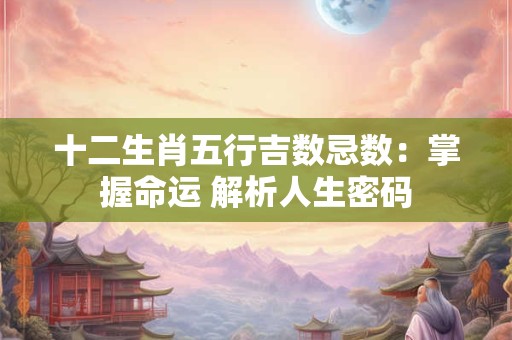 十二生肖五行吉数忌数：掌握命运 解析人生密码