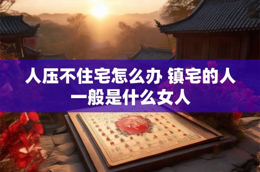 人压不住宅怎么办 镇宅的人一般是什么女人