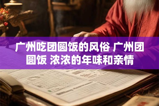 广州吃团圆饭的风俗 广州团圆饭 浓浓的年味和亲情