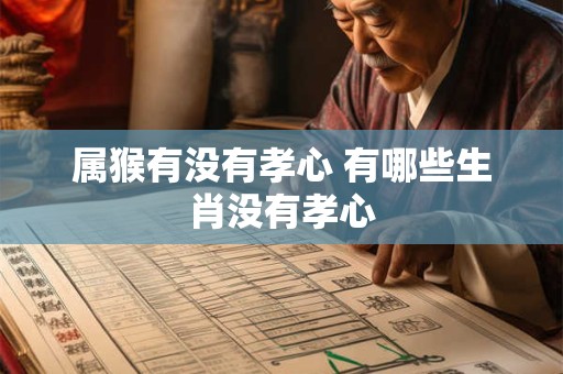 属猴有没有孝心 有哪些生肖没有孝心