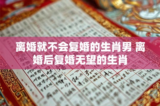 离婚就不会复婚的生肖男 离婚后复婚无望的生肖