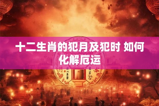 十二生肖的犯月及犯时 如何化解厄运