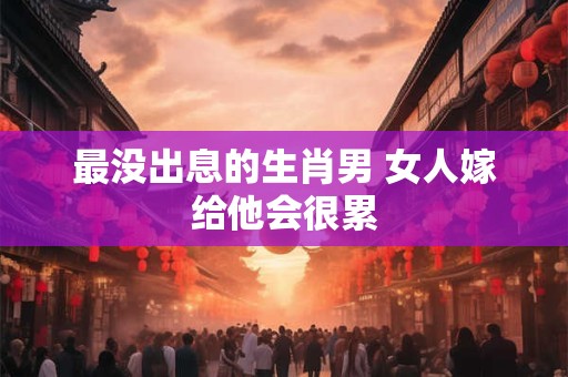 最没出息的生肖男 女人嫁给他会很累