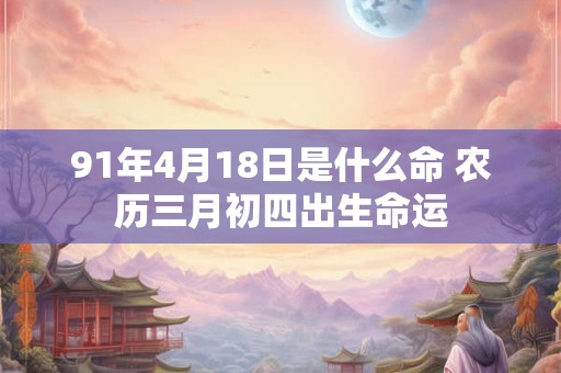 91年4月18日是什么命 农历三月初四出生命运