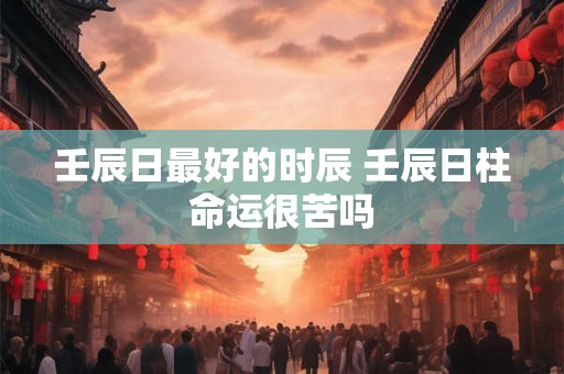 壬辰日最好的时辰 壬辰日柱命运很苦吗