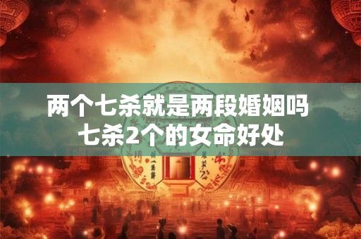 两个七杀就是两段婚姻吗 七杀2个的女命好处