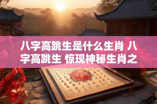 八字高跳生是什么生肖 八字高跳生 惊现神秘生肖之力！