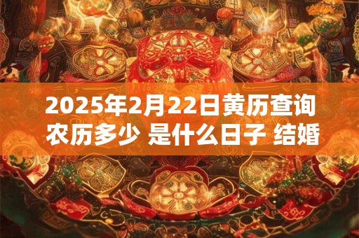 2025年2月22日黄历查询 农历多少 是什么日子 结婚吉时