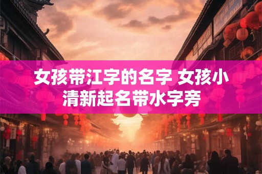 女孩带江字的名字 女孩小清新起名带水字旁