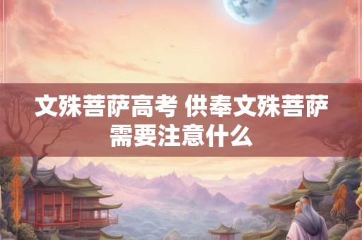 文殊菩萨高考 供奉文殊菩萨需要注意什么