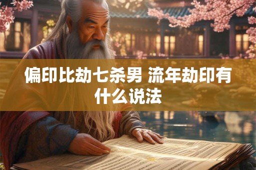 偏印比劫七杀男 流年劫印有什么说法
