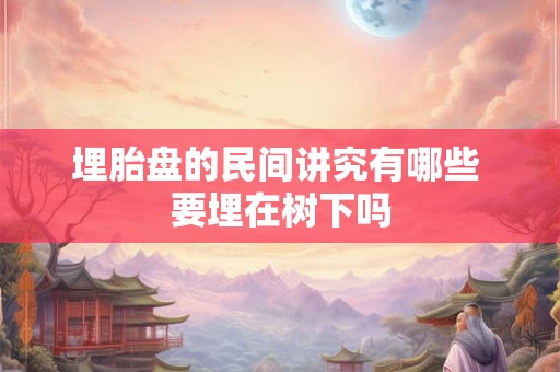埋胎盘的民间讲究有哪些 要埋在树下吗