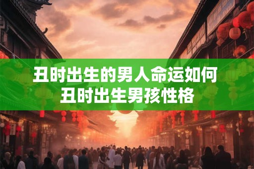 丑时出生的男人命运如何 丑时出生男孩性格