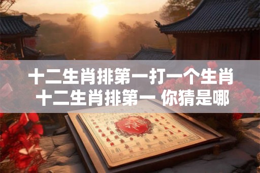 十二生肖排第一打一个生肖 十二生肖排第一 你猜是哪个