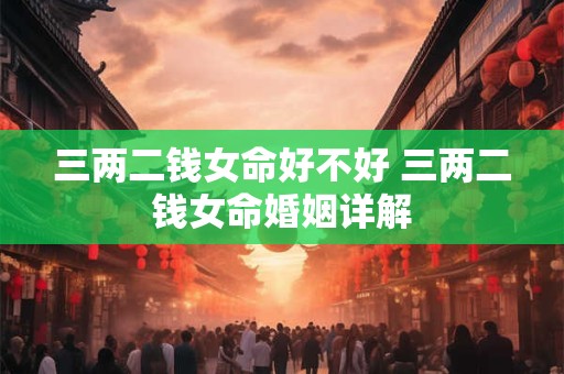 三两二钱女命好不好 三两二钱女命婚姻详解