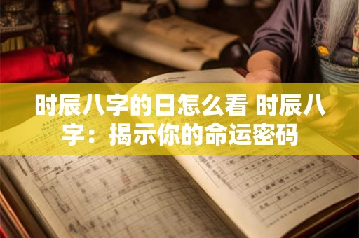 时辰八字的日怎么看 时辰八字：揭示你的命运密码