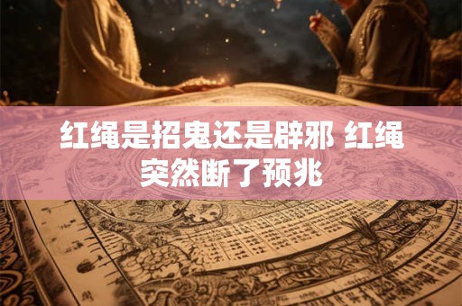 红绳是招鬼还是辟邪 红绳突然断了预兆