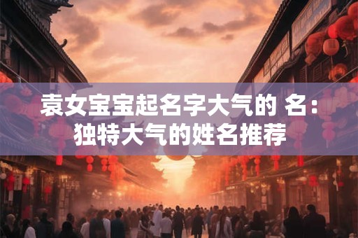 袁女宝宝起名字大气的 名：独特大气的姓名推荐