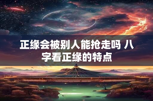正缘会被别人能抢走吗 八字看正缘的特点
