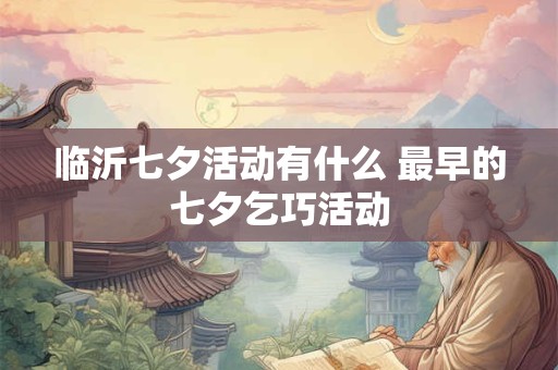临沂七夕活动有什么 最早的七夕乞巧活动