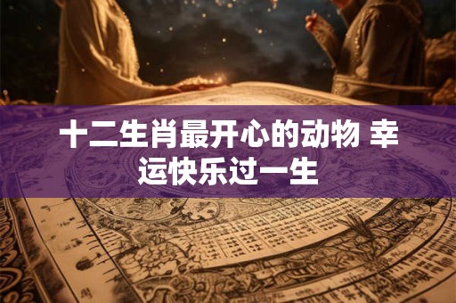十二生肖最开心的动物 幸运快乐过一生