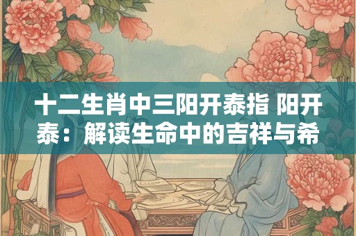 十二生肖中三阳开泰指 阳开泰：解读生命中的吉祥与希望