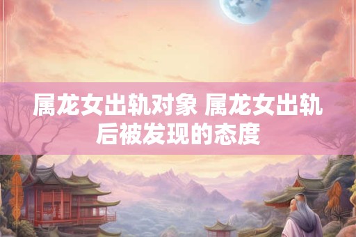 属龙女出轨对象 属龙女出轨后被发现的态度