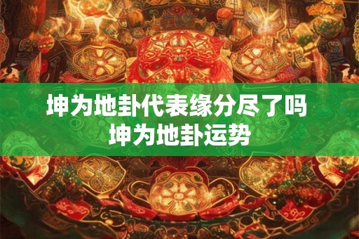 坤为地卦代表缘分尽了吗 坤为地卦运势