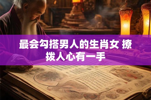 最会勾搭男人的生肖女 撩拨人心有一手