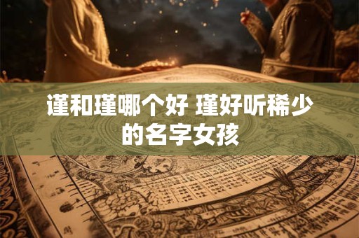 谨和瑾哪个好 瑾好听稀少的名字女孩