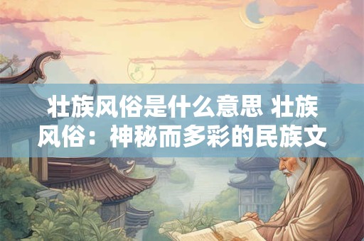 壮族风俗是什么意思 壮族风俗：神秘而多彩的民族文化