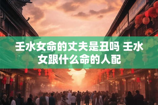 壬水女命的丈夫是丑吗 壬水女跟什么命的人配