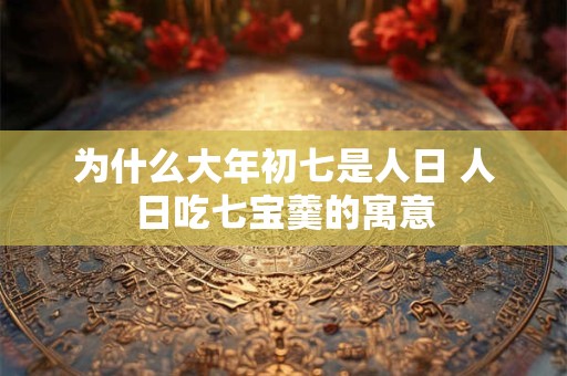 为什么大年初七是人日 人日吃七宝羹的寓意
