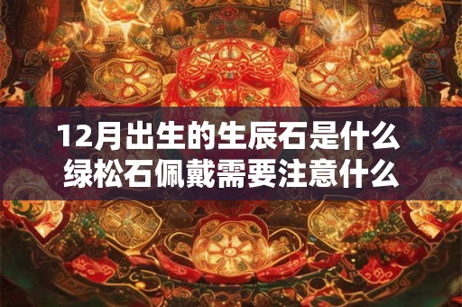 12月出生的生辰石是什么 绿松石佩戴需要注意什么