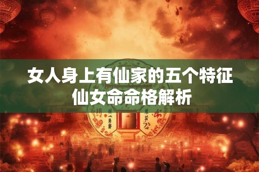 女人身上有仙家的五个特征 仙女命命格解析