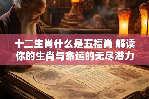 十二生肖什么是五福肖 解读你的生肖与命运的无尽潜力！