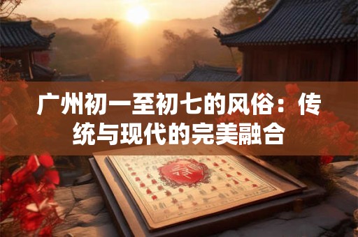 广州初一至初七的风俗：传统与现代的完美融合