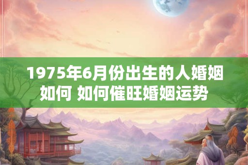 1975年6月份出生的人婚姻如何 如何催旺婚姻运势